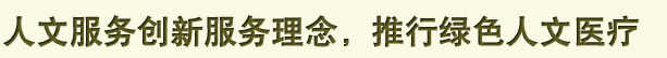 人文服务创新服务理念,推行绿色人文医疗 人文服务创新服务理念,推行绿色人文医疗