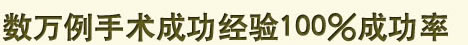 数万例手术成功经验100%成功率 数万例手术成功经验100%成功率